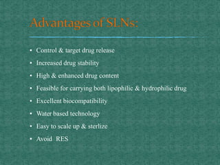 ▪ Control & target drug release
▪ Increased drug stability
▪ High & enhanced drug content
▪ Feasible for carrying both lipophilic & hydrophilic drug
▪ Excellent biocompatibility
▪ Water based technology
▪ Easy to scale up & sterlize
▪ Avoid RES
 