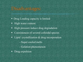  Drug Loading capacity is limited
 High water content
 High pressure induce drug degradation
 Coexistences of several colloidal species
 Lipid crystallization & drug incorporation
- Super cooled melts
- Gelation phenomenon
 Drug expulsion
 