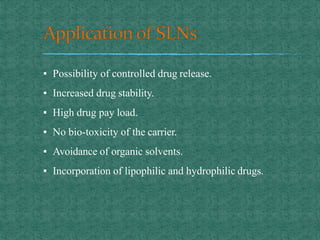 ▪ Possibility of controlled drug release.
▪ Increased drug stability.
▪ High drug pay load.
▪ No bio-toxicity of the carrier.
▪ Avoidance of organic solvents.
▪ Incorporation of lipophilic and hydrophilic drugs.
 