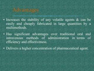 ▪ Increases the stability of any volatile agents & can be
easily and cheaply fabricated in large quantities by a
multimethods.
oral and
terms of
▪ Has significant advantages over traditional
intravenous methods of administration in
efficiency and effectiveness.
▪ Delivers a higher concentration of pharmaceutical agent.
 