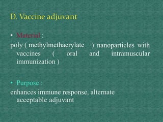 • Material :
poly ( methylmethacrylate ) nanoparticles with
vaccines ( oral and intramuscular
immunization )
• Purpose :
enhances immune response, alternate
acceptable adjuvant
 