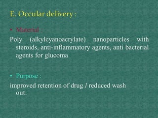 • Material :
Poly (alkylcyanoacrylate) nanoparticles with
steroids, anti-inflammatory agents, anti bacterial
agents for glucoma
• Purpose :
improved retention of drug I reduced wash
out.
 