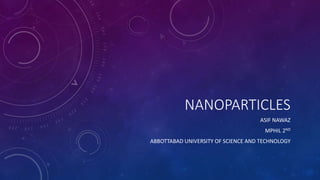 NANOPARTICLES
ASIF NAWAZ
MPHIL 2ND
ABBOTTABAD UNIVERSITY OF SCIENCE AND TECHNOLOGY
 