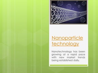 Nanoparticle 
technology 
Nanotechnology has been 
growing at a rapid pace 
with new market trends 
being established daily. 
 