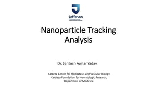 Nanoparticle Tracking
Analysis
Dr. Santosh Kumar Yadav
Cardeza Center for Hemostasis and Vascular Biology,
Cardeza Foundation for Hematologic Research,
Department of Medicine.
 