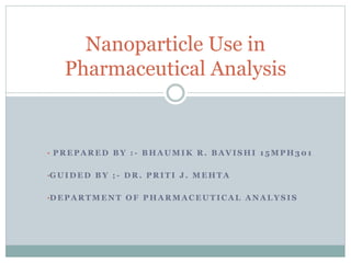 • P R E P A R E D B Y : - B H A U M I K R . B A V I S H I 1 5 M P H 3 0 1
•G U I D E D B Y ; - D R . P R I T I J . M E H T A
•D E P A R T M E N T O F P H A R M A C E U T I C A L A N A L Y S I S
Nanoparticle Use in
Pharmaceutical Analysis
 