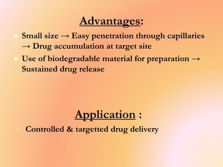 Advantages:
 Small size → Easy penetration through capillaries
→ Drug accumulation at target site
 Use of biodegradable material for preparation →
Sustained drug release
Application :
• Controlled & targetted drug delivery
 