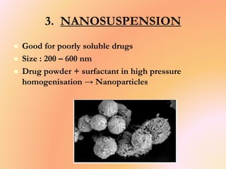 3. NANOSUSPENSION
 Good for poorly soluble drugs
 Size : 200 – 600 nm
 Drug powder + surfactant in high pressure
homogenisation → Nanoparticles
 