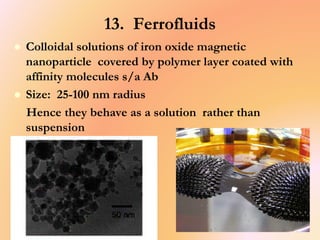 13. Ferrofluids
 Colloidal solutions of iron oxide magnetic
nanoparticle covered by polymer layer coated with
affinity molecules s/a Ab
 Size: 25-100 nm radius
Hence they behave as a solution rather than
suspension
 
