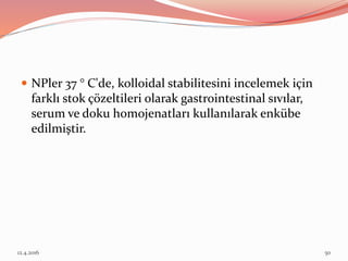 12.4.2016 50
 NPler 37 ° C'de, kolloidal stabilitesini incelemek için
farklı stok çözeltileri olarak gastrointestinal sıvılar,
serum ve doku homojenatları kullanılarak enkübe
edilmiştir.
 