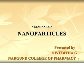 A SEMINAR ON
NANOPARTICLES
Presented by
NIVEDITHA G
NARGUND COLLEGE OF PHARMACY
Niveditha G 1
 