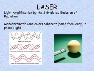 LASER
Light Amplification by the Stimulated Emission of
Radiation

Monochromatic (one color) coherent (same frequency, in
phase) light
 