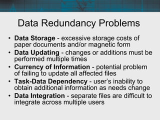 Data Redundancy Problems
• Data Storage - excessive storage costs of
paper documents and/or magnetic form
• Data Updating ...