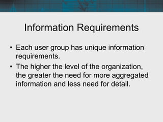 Information Requirements
• Each user group has unique information
requirements.
• The higher the level of the organization...