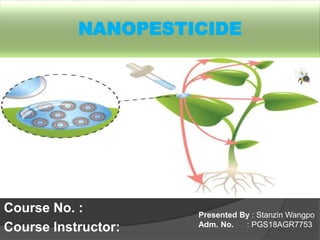 NANOPESTICIDE
Course No. :
Course Instructor:
Presented By : Stanzin Wangpo
Adm. No. : PGS18AGR7753
 