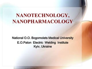 NANOTECHNOLOGY,NANOPHARMACOLOGY National O.O. Bogomolets Medical University E.O.Paton  Electric  Welding  Institute Kyiv, Ukraine 