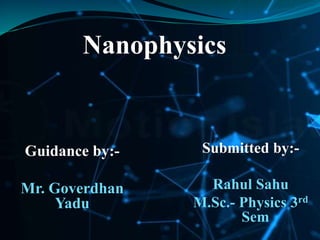 Nanophysics
Guidance by:-
Mr. Goverdhan
Yadu
Submitted by:-
Rahul Sahu
M.Sc.- Physics 3rd
Sem
 