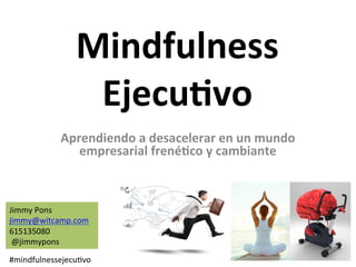 Mindfulness		
Ejecu.vo		
Aprendiendo	a	desacelerar	en	un	mundo	
empresarial	frené.co	y	cambiante	
Jimmy	Pons	
jimmy@witcamp.com	
615135080	
	@jimmypons	
#mindfulnessejecu>vo	
 