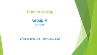 Title: Nano plug
Group:4
09-12-2015
COURSE TEACHER : RETHWAN FAIZ
 