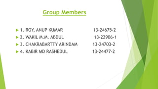 Group Members
 1. ROY, ANUP KUMAR 13-24675-2
 2. WAKIL M.M. ABDUL 13-22906-1
 3. CHAKRABARTTY ARINDAM 13-24703-2
 4. KABIR MD RASHEDUL 13-24477-2
 