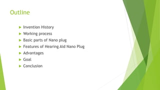Outline
 Invention History
 Working process
 Basic parts of Nano plug
 Features of Hearing Aid Nano Plug
 Advantages
 Goal
 Conclusion
 