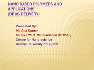 NANO BASED POLYMERS AND
APPLICATIONS
(DRUG DELIVERY)

   Presented By:
   Mr. Anil Kumar
   M.Phil./ Ph.D. Nano-science (2012-13)
   Centre for Nano-science
   Central University of Gujarat
 