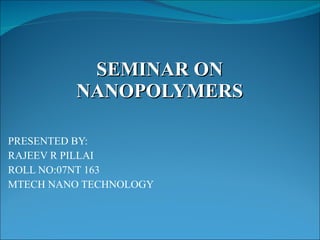 SEMINAR ON NANOPOLYMERS PRESENTED BY: RAJEEV R PILLAI ROLL NO:07NT 163 MTECH NANO TECHNOLOGY 