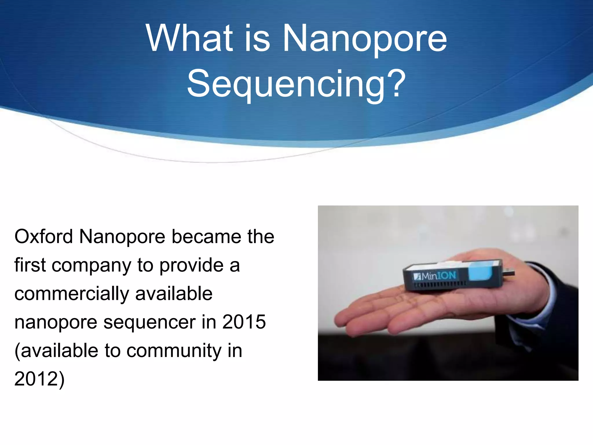 What is Nanopore
Sequencing?
Oxford Nanopore became the
first company to provide a
commercially available
nanopore sequencer in 2015
(available to community in
2012)
 
