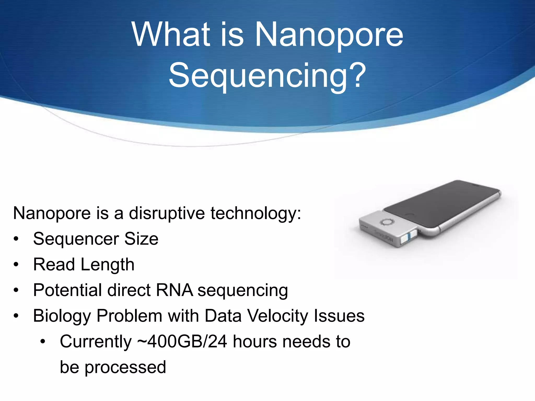 What is Nanopore
Sequencing?
Nanopore is a disruptive technology:
• Sequencer Size
• Read Length
• Potential direct RNA sequencing
• Biology Problem with Data Velocity Issues
• Currently ~400GB/24 hours needs to
be processed
 