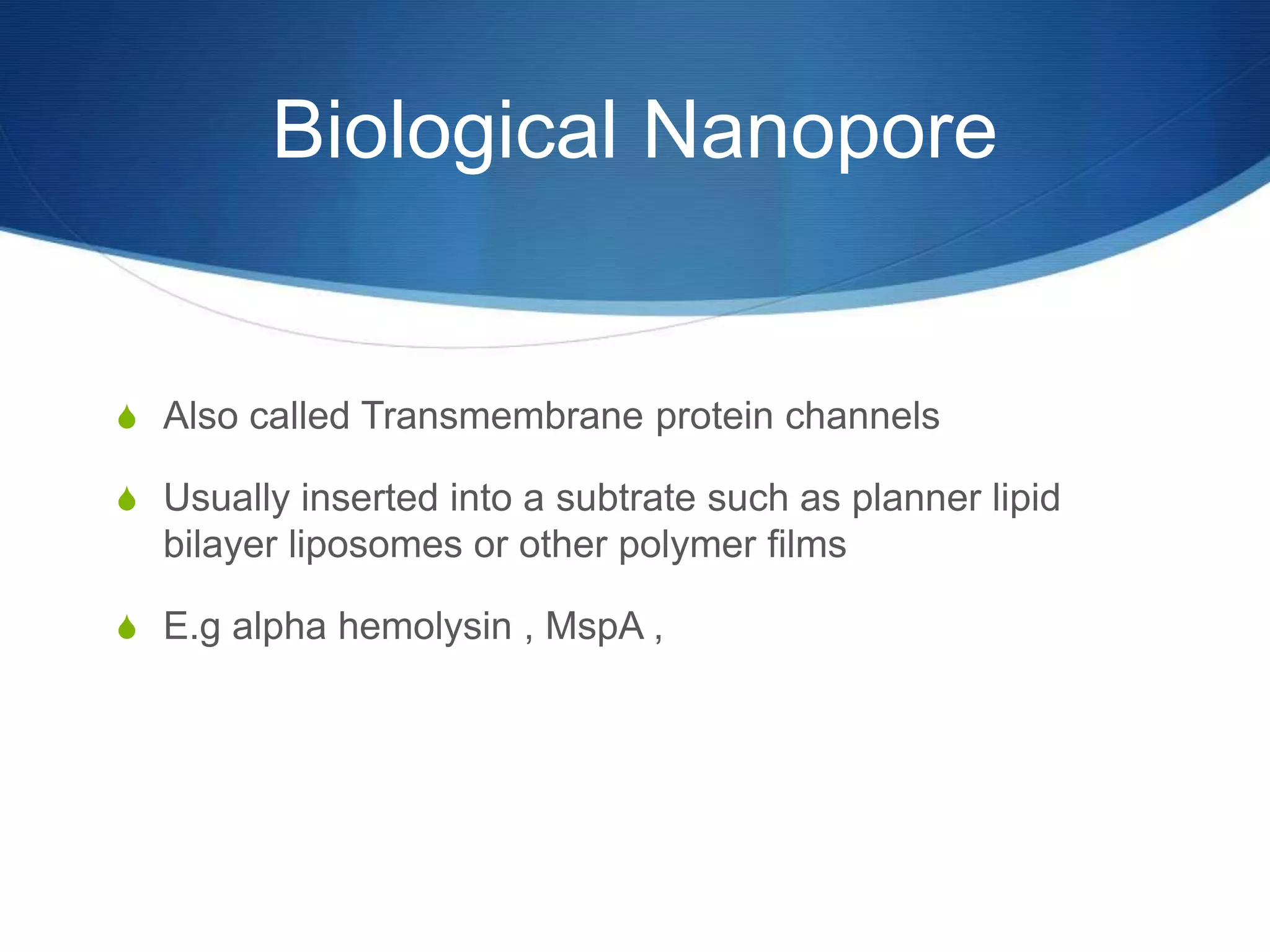 Biological Nanopore
S Also called Transmembrane protein channels
S Usually inserted into a subtrate such as planner lipid
bilayer liposomes or other polymer films
S E.g alpha hemolysin , MspA ,
 