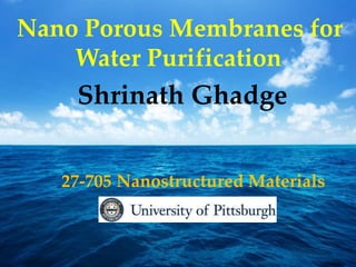 Nano Porous Membranes for
Water Purification
Shrinath Ghadge
27-705 Nanostructured Materials
 