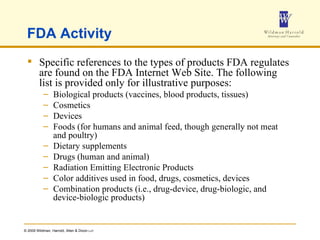 FDA Activity Specific references to the types of products FDA regulates are found on the FDA Internet Web Site. The following list is provided only for illustrative purposes: Biological products (vaccines, blood products, tissues)  Cosmetics  Devices  Foods (for humans and animal feed, though generally not meat and poultry)  Dietary supplements  Drugs (human and animal)  Radiation Emitting Electronic Products  Color additives used in food, drugs, cosmetics, devices  Combination products (i.e., drug-device, drug-biologic, and device-biologic products)  