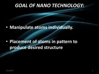 GOAL OF NANO TECHNOLOGY:
• Manipulate atoms individually.
• Placement of atoms in pattern to
produce desired structure
7/11/2013 5
 