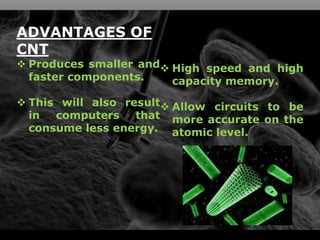 11
ADVANTAGES OF
CNT
 Produces smaller and
faster components.
 This will also result
in computers that
consume less energy.
 High speed and high
capacity memory.
 Allow circuits to be
more accurate on the
atomic level.
 