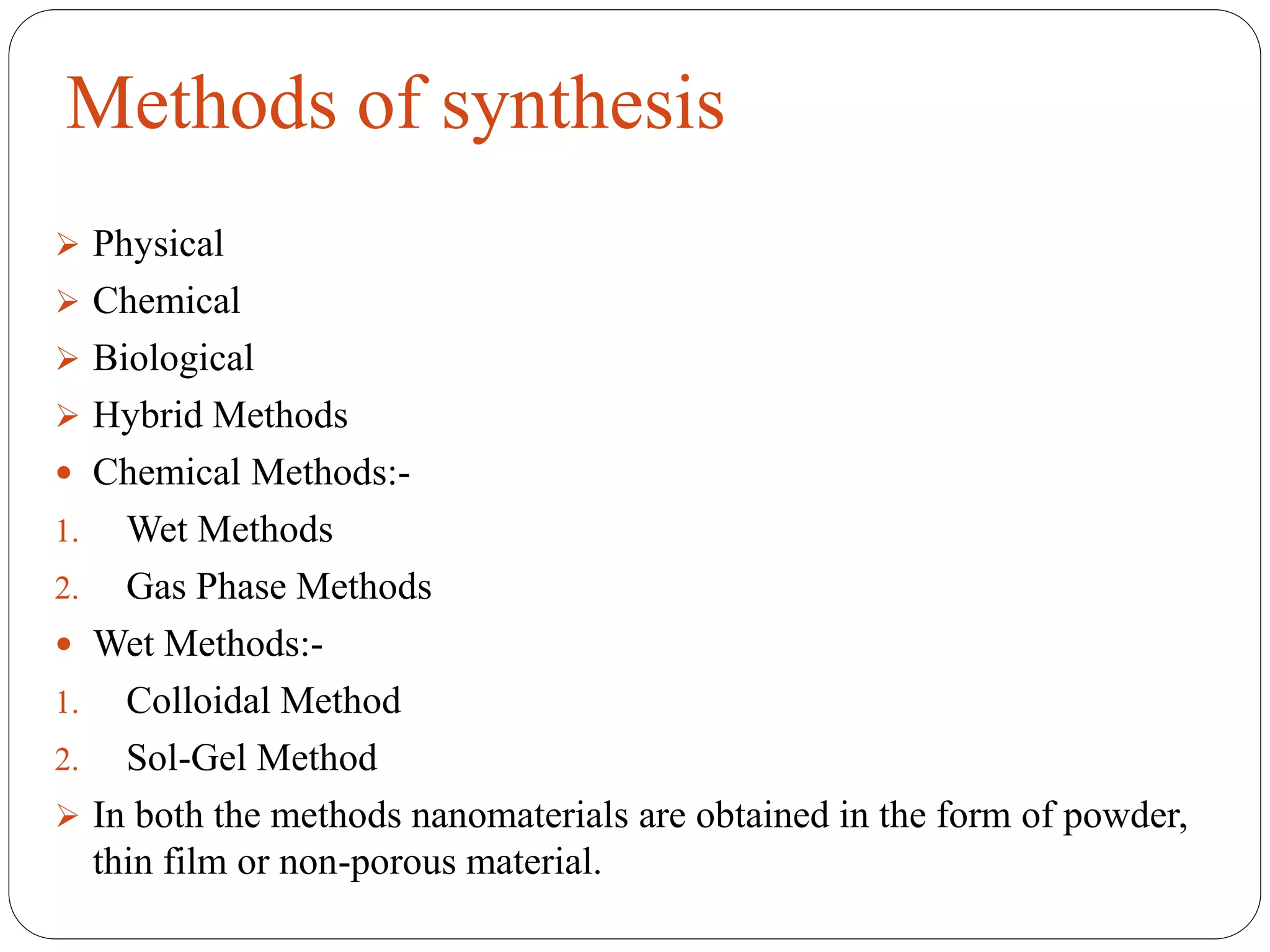 Methods of synthesis
 Physical
 Chemical
 Biological
 Hybrid Methods
 Chemical Methods:-
1. Wet Methods
2. Gas Phase Methods
 Wet Methods:-
1. Colloidal Method
2. Sol-Gel Method
 In both the methods nanomaterials are obtained in the form of powder,
thin film or non-porous material.
 