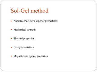 Sol-Gel method
 Nanomaterials have superior properties:
 Mechanical strength
 Thermal properties
 Catalytic activities
 Magnetic and optical properties
 