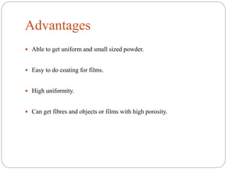 Advantages
 Able to get uniform and small sized powder.
 Easy to do coating for films.
 High uniformity.
 Can get fibres and objects or films with high porosity.
 