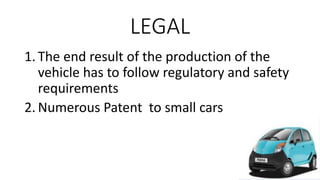 LEGAL
1. The end result of the production of the
vehicle has to follow regulatory and safety
requirements
2. Numerous Patent to small cars
 