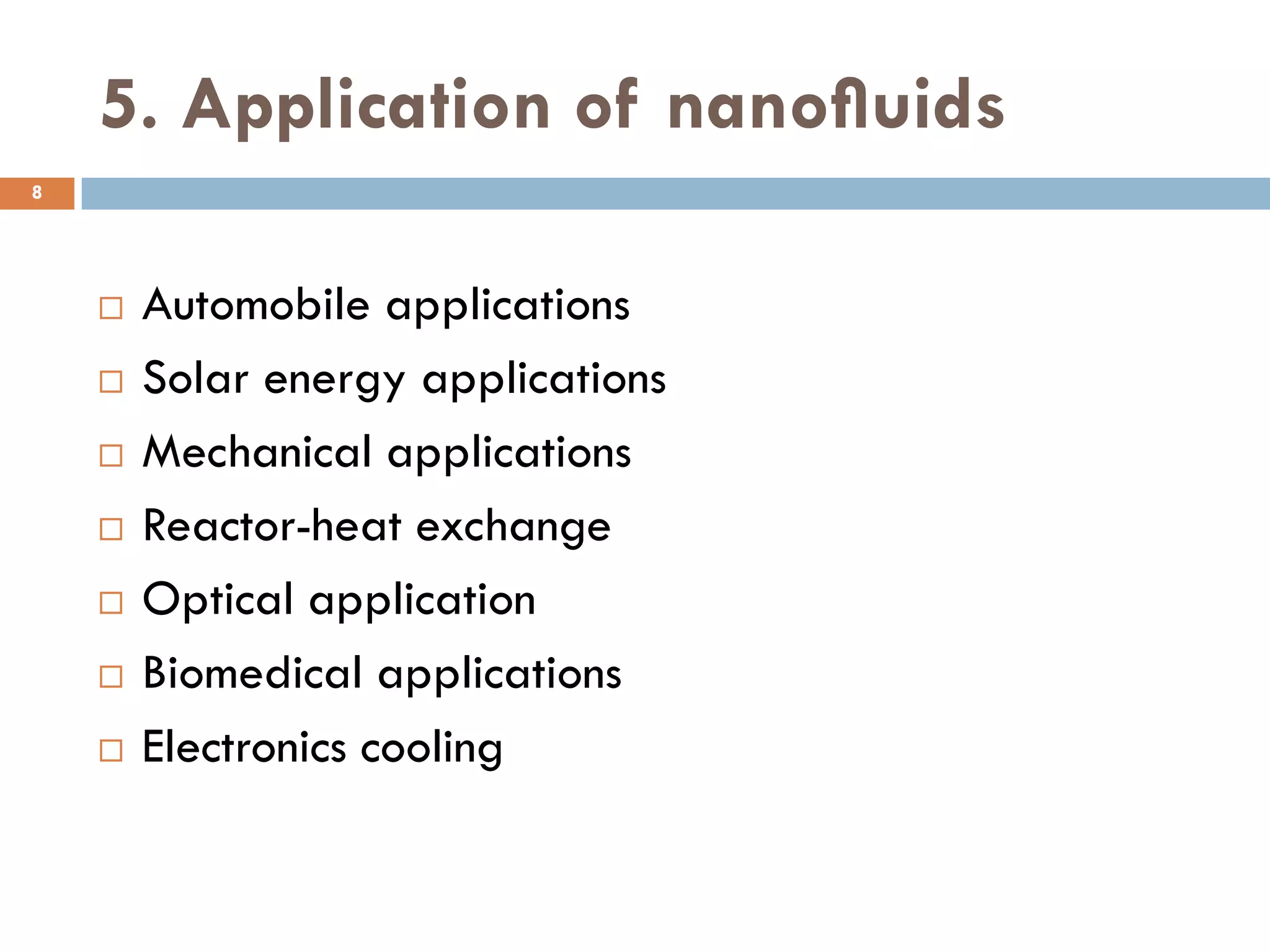 5. Application of nanoﬂuids
 Automobile applications
 Solar energy applications
 Mechanical applications
 Reactor-heat exchange
 Optical application
 Biomedical applications
 Electronics cooling
8
 