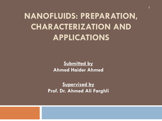 NANOFLUIDS: PREPARATION,
CHARACTERIZATION AND
APPLICATIONS
Submitted by
Ahmed Haider Ahmed
Supervised by
Prof. Dr. Ahmed Ali Farghli
1
 