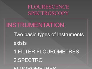 INSTRUMENTATION:
Two basic types of Instruments
exists
1.FILTER FLOUROMETRES
2.SPECTRO
 