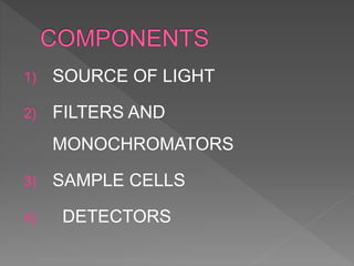 1) SOURCE OF LIGHT
2) FILTERS AND
MONOCHROMATORS
3) SAMPLE CELLS
4) DETECTORS
 