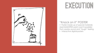 “Knock on it” POSTER
• Poster made up of special materials
(real NANOPRO paint coat if possible)
that creates sound and “tough” feeling
• Interactive digital posters
 