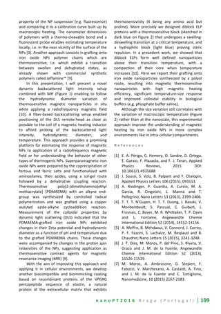 n a n o P T 2 0 1 6 B r a g a ( P o r t u g a l ) | 109
property of the NP suspension (e.g. fluorescence)
and comparing it to a calibration curve built up by
macroscopic heating. The nanometer dimensions
of polymers with a thermo-cleavable bond and a
fluorescent probe enables estimating temperature
locally, i.e. in the near vicinity of the surface of the
NPs [3]. Another approach consists in grafting onto
iron oxide NPs polymer chains which are
thermosensitive, i.e. which exhibit a transition
between swollen and dehydrated states, as
already shown with commercial synthetic
polymers called Jeffamine™ [9].
In this presentation, I will present a novel
dynamic backscattered light intensity setup
combined with MH (Figure 1) enabling to follow
the hydrodynamic diameter variation of
thermosensitive magnetic nanoparticles in situ
while applying a radiofrequency magnetic field
[10]. A fiber-based backscattering setup enabled
positioning of the DLS remote-head as close as
possible to the coil of a magnetic heating inductor
to afford probing of the backscattered light
intensity, hydrodynamic diameter, and
temperature. This approach provides a promising
platform for estimating the response of magnetic
NPs to application of a radiofrequency magnetic
field or for understanding the behavior of other
types of thermogenic NPs. Superparamagnetic iron
oxide NPs were prepared by the coprecipitation of
ferrous and ferric salts and functionalized with
aminosilanes, then azides, using a sol-gel route
followed by a dehydrative coupling reaction.
Thermosensitive poly[2-(dimethylamino)ethyl
methacrylate] (PDMAEMA) with an alkyne end-
group was synthesized by controlled radical
polymerization and was grafted using a copper
assisted azide-alkyne cycloaddition reaction.
Measurement of the colloidal properties by
dynamic light scattering (DLS) indicated that the
PDMAEMA-grafted iron oxide NPs exhibited
changes in their Zeta potential and hydrodynamic
diameter as a function of pH and temperature due
to the grafted PDMAEMA chains. These changes
were accompanied by changes in the proton spin
relaxivities of the NPs, suggesting application as
thermosensitive contrast agents for magnetic
resonance imaging (MRI) [9].
With the aim of improving this approach and
applying it in cellular environments, we develop
another biocompatible and biomimicking coating
based on recombinant proteins of the VPGXG
pentapeptide sequence of elastin, a natural
protein of the extracellular matrix that exhibits
thermosensivitity (X being any amino acid but
proline). More precisely we designed diblock ELP
proteins with a thermosensitive block (sketched in
dark blue on Figure 2) that undergoes a swelling-
deswelling transition at a critical temperature, and
a hydrophilic block (light blue) proving steric
repulsion. In a precedent work, we showed that
diblock ELPs form well defined nanoparticles
above their transition temperature, with a
compaction of their core when temperature
increases [11]. Here we report their grafting onto
iron oxide nanoparticles synthesized by a polyol
route, resulting into magnetic thermosensitive
nanoparticles with high magnetic heating
efficiency, significant temperature-size response
and improved colloidal stability in biological
buffers (e.g. phosphate buffer saline).
Although the size variation still correlates with
the variation of macroscopic temperature (Figure
2) rather than at the nanoscale, this experimental
approach improve the understanding of magnetic
heating by iron oxide NPs in more complex
environments like in intra-cellular compartments.
R e f e r e n c e s
[1] E. A. Périgo, G. Hemery, O. Sandre, D. Ortega,
E. Garaio, F. Plazaola, and F. J. Teran, Applied
Physics Reviews, 2015. DOI:
10.1063/1.4935688
[2] J. Soussi, S. Volz, B. Palpant and Y. Chalopin,
Applied Physics Letters 106 (2015), 093113.
[3] A. Riedinger, P. Guardia, A. Curcio, M. A.
Garcia, R. Cingolani, L. Manna and T.
Pellegrino, Nano Letters 13 (2013), 2399-2406.
[4] T. T. T. N'Guyen, H. T. T. Duong, J. Basuki, V.
Montembault, S. Pascual, C. Guibert, J.
Fresnais, C. Boyer, M. R. Whittaker, T. P. Davis
and L. Fontaine, Angewandte Chemie
International Edition 52 (2014), 14152-14156.
[5] A. Meffre, B. Mehdaoui, V. Connord, J. Carrey,
P. F. Fazzini, S. Lachaize, M. Respaud and B.
Chaudret, Nano Letters 15 (2015), 3241-3248.
[6] J. T. Dias, M. Moros, P. del Pino, S. Rivera, V.
Grazú and J. M. de la Fuente, Angewandte
Chemie International Edition 52 (2013),
11526-11529.
[7] M. Moros, A. Ambrosone, G. Stepien, F.
Fabozzi, V. Marchesano, A. Castaldi, A. Tino,
and J. M. de la Fuente and C. Tortiglione,
Nanomedicine, 10 (2015) 2167-2183.
 
