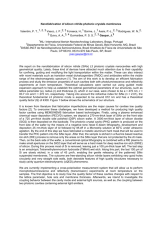 Nanofabrication of silicon nitride photonic crystals membranes
Valentim, P. T.,1, 2, 3 Vasco, J. P.,2, 3 Fonseca, H.,1 Borme, J.,1 Assis, P.-L.,2, 3 Rodrigues, W. N.,2,
3 Quivy, A. A.,3, 4 Guimarães, P. S. S.,2, 3 Gaspar, J.1
1
INL- International Iberian Nanotechnology Laboratory, Braga, Portugal
2
Departamento de Física, Universidade Federal de Minas Gerais, Belo Horizonte, MG, Brazil
3
DISSE-INCT de Nanodispositivos Semicondutores, Brazil 4Instituto de Física da Universidade de São
Paulo, CP 66318, 05314-970 São Paulo, SP, Brazil
joao.gaspar@inl.int
We report on the nanofabrication of silicon nitride (SiNx) L3 photonic crystals nanocavities with high
geometrical quality. Lately, these kind of devices have attracted much attention due to their capability
for confining, guiding and modifying the light transportation within the matter. These can also interact
with novel materials such as transition metal dichalcogenides (TMDC) and antibodies within the visible
range of the electromagnetic spectrum [1]. The aim of this work is to develop an efficient fabrication
process and study the emission properties of such cavities both with photoluminescence and reflectivity
experiments at room temperature. Theoretical calculations were carried out using guided mode
expansion approach to help us establish the optimal geometrical parameters of our structures, such as
lattice parameter (a), radius (r) and thickness (t), which in our case, were chosen to be a = 270 nm, r =
83.7 nm and t = 270 nm, respectively. Taking into account the refractive index for SiNx (n = 2.01), the
theoretical fundamental L3 photonic mode is expected to be around 672 nm and has a theoretical
quality factor (Q) of 4300. Figure 1 bellow shows the schematics of our structure.
It is known from literature that fabrication imperfections are the major causes for cavities low quality
factors [2]. To overcome these challenges, we have developed a method for producing high quality
factor cavities using MEMS/NEMS fabrication based technologies. Firstly, using a plasma enhanced
chemical vapor deposition (PECVD) system, we deposit a 270-nm-thick layer of SiNx on the front side
of a 725 µm-thick double side polished (DSP) silicon wafer. A 3500-nm-thick layer of silicon dioxide
(SiO2) is then deposited on the backside. The photonic crystal cavity (PHC) pattern is produced on the
front side of the wafer by the means of a negative tone resist E-beam lithography, development and
deposition 25 nm-thick layer of Al followed by lift-off in a Microstrip solution at 60°C under ultrasonic
agitation. By the end of this step we have fabricated a metallic aluminum hard mask that will be used to
transfer the PHC pattern into the SiNx layer. After that, the sample is etched in a fluorine based reactive
ion etch (RIE) process to remove only the areas on the SiNx layer that are not protected by the Al mask.
Then, on the back side of the wafer, a conventional optical lithography is combined with a RIE plasma to
make small apertures on the SiO2 layer that will serve as a hard mask for deep reactive ion etch (DRIE)
of silicon. During this process most of Si is removed, leaving just a 100 µm-thick layer left. The last step
is an anisotropic Tetramethylammonium hydroxide (TMAH) wet etch. Along this part, the last 100 µm of
Si are slowly etched, in a rate of 45 µm/h, enabling the gentle releasing of the patterned SiNx
suspended membranes. The outcome are free-standing silicon nitride layers exhibiting very good holes
circularity and very straight side walls, both desirable features of high quality structures necessary to
study cavity quantum electrodynamic (cQED) phenomena.
We are currently implementing a cross-polarization measurement system that will allow us to perform
microphotoluminescence and reflectivity (transmission) experiments at room temperature on the
samples. The first objective is to study how the quality factor of these cavities changes with respect to
the lattice parameter, hole size and membrane thickness. Afterwards, we intend to investigate the
coupling behavior between the cavity mode and external light sources, as well as, the coupling between
two photonic cavities containing external light emitters.
 