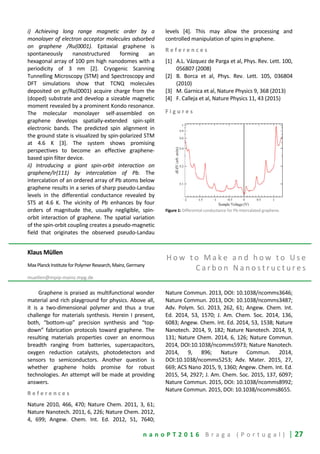 n a n o P T 2 0 1 6 B r a g a ( P o r t u g a l ) | 27
i) Achieving long range magnetic order by a
monolayer of electron acceptor molecules adsorbed
on graphene /Ru(0001). Epitaxial graphene is
spontaneously nanostructured forming an
hexagonal array of 100 pm high nanodomes with a
periodicity of 3 nm [2]. Cryogenic Scanning
Tunnelling Microscopy (STM) and Spectroscopy and
DFT simulations show that TCNQ molecules
deposited on gr/Ru(0001) acquire charge from the
(doped) substrate and develop a sizeable magnetic
moment revealed by a prominent Kondo resonance.
The molecular monolayer self-assembled on
graphene develops spatially-extended spin-split
electronic bands. The predicted spin alignment in
the ground state is visualized by spin-polarized STM
at 4.6 K [3]. The system shows promising
perspectives to become an effective graphene-
based spin filter device.
ii) Introducing a giant spin-orbit interaction on
graphene/Ir(111) by intercalation of Pb. The
intercalation of an ordered array of Pb atoms below
graphene results in a series of sharp pseudo-Landau
levels in the differential conductance revealed by
STS at 4.6 K. The vicinity of Pb enhances by four
orders of magnitude the, usually negligible, spin-
orbit interaction of graphene. The spatial variation
of the spin-orbit coupling creates a pseudo-magnetic
field that originates the observed pseudo-Landau
levels [4]. This may allow the processing and
controlled manipulation of spins in graphene.
R e f e r e n c e s
[1] A.L. Vázquez de Parga et al, Phys. Rev. Lett. 100,
056807 (2008)
[2] B. Borca et al, Phys. Rev. Lett. 105, 036804
(2010)
[3] M. Garnica et al, Nature Physics 9, 368 (2013)
[4] F. Calleja et al, Nature Physics 11, 43 (2015)
F i g u r e s
Figure 1: Differential conductance for Pb-intercalated graphene.
Klaus Müllen
MaxPlanckInstituteforPolymerResearch,Mainz,Germany
muellen@mpip-mainz.mpg.de
H o w t o M a k e a n d h o w t o U s e
C a r b o n N a n o s t r u c t u r e s
Graphene is praised as multifunctional wonder
material and rich playground for physics. Above all,
it is a two-dimensional polymer and thus a true
challenge for materials synthesis. Herein I present,
both, “bottom-up” precision synthesis and “top-
down” fabrication protocols toward graphene. The
resulting materials properties cover an enormous
breadth ranging from batteries, supercapacitors,
oxygen reduction catalysts, photodetectors and
sensors to semiconductors. Another question is
whether graphene holds promise for robust
technologies. An attempt will be made at providing
answers.
R e f e r e n c e s
Nature 2010, 466, 470; Nature Chem. 2011, 3, 61;
Nature Nanotech. 2011, 6, 226; Nature Chem. 2012,
4, 699; Angew. Chem. Int. Ed. 2012, 51, 7640;
Nature Commun. 2013, DOI: 10.1038/ncomms3646;
Nature Commun. 2013, DOI: 10.1038/ncomms3487;
Adv. Polym. Sci. 2013, 262, 61; Angew. Chem. Int.
Ed. 2014, 53, 1570; J. Am. Chem. Soc. 2014, 136,
6083; Angew. Chem. Int. Ed. 2014, 53, 1538; Nature
Nanotech. 2014, 9, 182; Nature Nanotech. 2014, 9,
131; Nature Chem. 2014, 6, 126; Nature Commun.
2014, DOI:10.1038/ncomms5973; Nature Nanotech.
2014, 9, 896; Nature Commun. 2014,
DOI:10.1038/ncomms5253; Adv. Mater. 2015, 27,
669; ACS Nano 2015, 9, 1360; Angew. Chem. Int. Ed.
2015, 54, 2927; J. Am. Chem. Soc. 2015, 137, 6097;
Nature Commun. 2015, DOI: 10.1038/ncomms8992;
Nature Commun. 2015, DOI: 10.1038/ncomms8655.
 