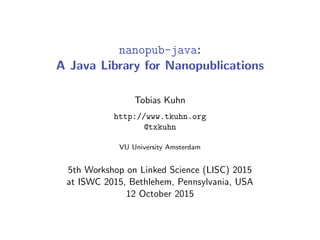 nanopub-java:
A Java Library for Nanopublications
Tobias Kuhn
http://www.tkuhn.org
@txkuhn
VU University Amsterdam
5th Workshop on Linked Science (LISC) 2015
at ISWC 2015, Bethlehem, Pennsylvania, USA
12 October 2015
 