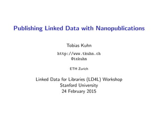 Publishing Linked Data with Nanopublications
Tobias Kuhn
http://www.tkuhn.ch
@txkuhn
ETH Zurich
Linked Data for Libraries (LD4L) Workshop
Stanford University
24 February 2015
 