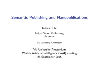 Semantic Publishing and Nanopublications
Tobias Kuhn
http://www.tkuhn.org
@txkuhn
VU University Amsterdam
VU University Amsterdam
Weekly Artiﬁcial Intelligence (WAI) meeting
28 September 2015
 