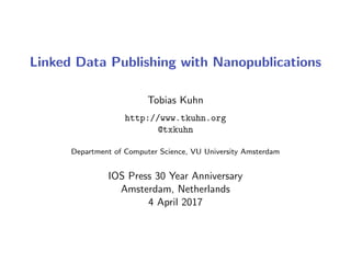 Linked Data Publishing with Nanopublications
Tobias Kuhn
http://www.tkuhn.org
@txkuhn
Department of Computer Science, VU University Amsterdam
IOS Press 30 Year Anniversary
Amsterdam, Netherlands
4 April 2017
 